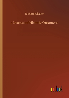 A Manual of Historic Ornament - Glazier, Richard