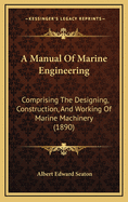 A Manual of Marine Engineering: Comprising the Designing, Construction, and Working of Marine Machinery