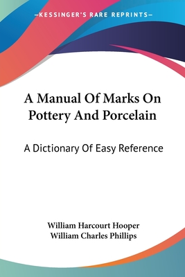 A Manual Of Marks On Pottery And Porcelain: A Dictionary Of Easy Reference - Hooper, William Harcourt, and Phillips, William Charles