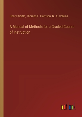 A Manual of Methods for a Graded Course of Instruction - Kiddle, Henry, and Harrison, Thomas F, and Calkins, N a