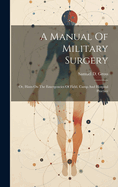 A Manual Of Military Surgery: Or, Hints On The Emergencies Of Field, Camp And Hospital Practice