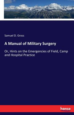 A Manual of Military Surgery: Or, Hints on the Emergencies of Field, Camp and Hospital Practice - Gross, Samuel D