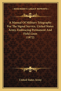 A Manual of Military Telegraphy for the Signal Service, United States Army, Embracing Permanent and Field Lines