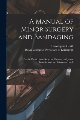 A Manual of Minor Surgery and Bandaging: for the Use of House-surgeons, Dressers, and Junior Practitioners/ by Christopher Heath - Heath, Christopher 1835-1905, and Royal College of Physicians of Edinbu (Creator)