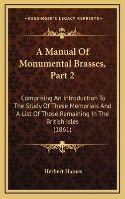 A Manual of Monumental Brasses, Part 2: Comprising an Introduction to the Study of These Memorials and a List of Those Remaining in the British Isles (1861) - Haines, Herbert