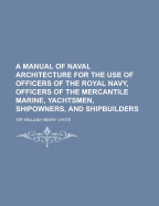 A Manual of Naval Architecture for the Use of Officers of the Royal Navy, Officers of the Mercantile Marine, Yachtsmen, Shipowners, and Shipbuilders