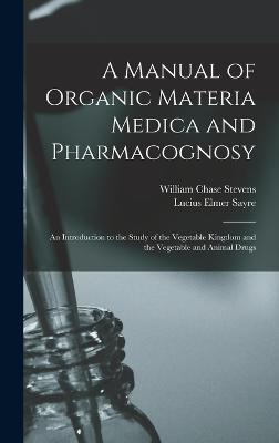 A Manual of Organic Materia Medica and Pharmacognosy: An Introduction to the Study of the Vegetable Kingdom and the Vegetable and Animal Drugs - Stevens, William Chase, and Sayre, Lucius Elmer