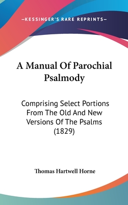 A Manual Of Parochial Psalmody: Comprising Select Portions From The Old And New Versions Of The Psalms (1829) - Horne, Thomas Hartwell