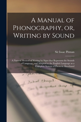 A Manual of Phonography, or, Writing by Sound: a Natural Method of Writing by Signs That Represent the Sounds of Language, and Adapted to the English Language as a Complete System of Phonetic Shorthand - Pitman, Isaac, Sir (Creator)