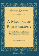 A Manual of Photography: Founded on Hardwich's Photographic Chemistry (Classic Reprint)