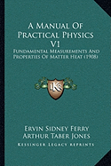 A Manual Of Practical Physics V1: Fundamental Measurements And Properties Of Matter Heat (1908) - Ferry, Ervin Sidney, and Jones, Arthur Taber