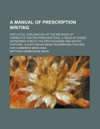 A Manual of Prescription Writing: With a Full Explanation of the Methods of Correctly Writing Prescriptions, a Table of Doses Expressed in Both the Apothecaries' and Metric Systems, Rules for Avoiding Incompatibilities and for Combining Medicines