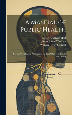 A Manual of Public Health: For the Use of Local Authorities, Medical Officers of Health and Others - Wanklyn, James Alfred, and Hart, Ernest Abraham, and Corfield, William Henry