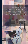 A Manual of Singing for the Use of Choir-Trainers and Schoolmasters: A Method of Learning to Sing at Sight