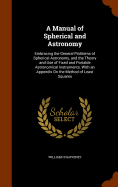 A Manual of Spherical and Astronomy: Embracing the General Problems of Spherical Astronomy, and the Theory and Use of Fixed and Portable Astronomical Instruments. With an Appendix On the Method of Least Squares