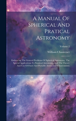 A Manual Of Spherical And Pratical Astronomy: Embracing The General Problems Of Spherical Astronomy, The Special Applications To Nautical Astronomy, And The Theory And Use Of Fixed And Portable Astronomical Instruments; Volume 2 - Chauvenet, William