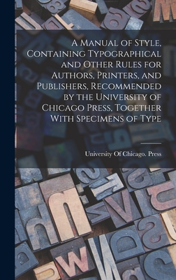 A Manual of Style, Containing Typographical and Other Rules for Authors, Printers, and Publishers, Recommended by the University of Chicago Press, Together With Specimens of Type - University of Chicago Press (Creator)
