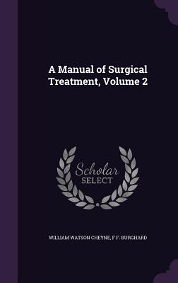 A Manual of Surgical Treatment, Volume 2 - Cheyne, William Watson, Sir, and Burghard, F F