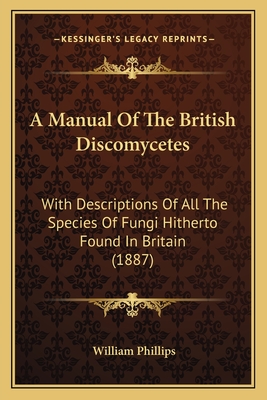 A Manual Of The British Discomycetes: With Descriptions Of All The Species Of Fungi Hitherto Found In Britain (1887) - Phillips, William