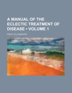 A Manual of the Eclectic Treatment of Disease; Volume 1