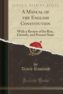 A Manual of the English Constitution: With a Review of Its Rise, Growth, and Present State (Classic Reprint)