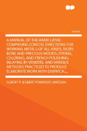 A Manual of the Hand Lathe: Comprising Concise Directions for Working Metals of All Kinds, Ivory, Bone and Precious Woods; Dyeing, Coloring, and French Polishing; Inlaying by Veneers, and Various Methods Practiced to Produce Elaborate Work with Dispatch,