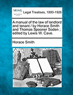 A Manual of the Law of Landlord and Tenant / By Horace Smith and Thomas Spooner Soden; Edited by Lewis W. Cave. - Smith, Horace