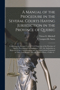 A Manual of the Procedure in the Several Courts Having Jurisdiction in the Province of Quebec [microform]: Containing the Revised Code of Civil Procedure of the Province of Quebec Promulgated 1st September, 1897, the Authorities as Reported by The...