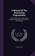 A Manual Of The Protracting Trigonometer: With Its Application To Rectilinear Draughting And Plotting, Trigonometry, And Surveying