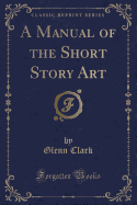 A Manual of the Short Story Art (Classic Reprint)