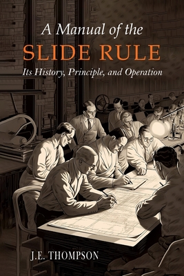 A Manual of the Slide Rule: Its History, Principle, and Operation - Thompson, J E