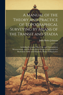 A Manual of the Theory and Practice of Topographical Surveying by Means of the Transit and Stadia: Including Secondary Base-Line and Triangulation Measurements, and the Projection of Maps; Accompanied by Reduction Tables and Diagrams, Plates of Map-Letter