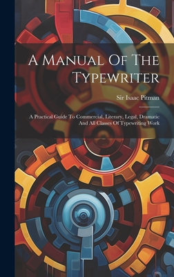 A Manual Of The Typewriter: A Practical Guide To Commercial, Literary, Legal, Dramatic And All Classes Of Typewriting Work - Pitman, Isaac, Sir