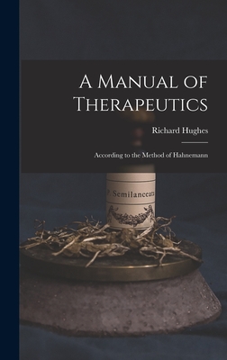 A Manual of Therapeutics: According to the Method of Hahnemann - Hughes, Richard