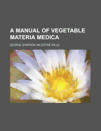 A Manual of Vegetable Materia Medica - Wills, George Sampson Valentine