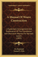 A Manual of Weave Construction: A Systematic Arrangement and Explanation of the Foundation and Derivative Weaves for Harness Looms