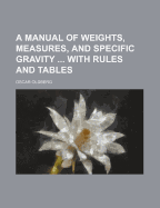 A Manual of Weights, Measures, and Specific Gravity ... with Rules and Tables