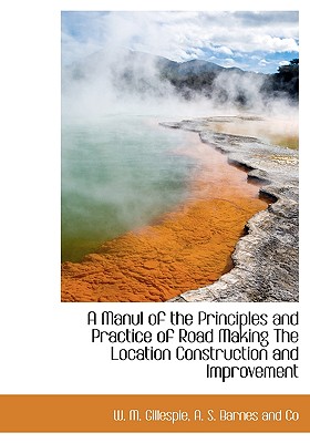 A Manul of the Principles and Practice of Road Making the Location Construction and Improvement - Gillespie, W M, and A S Barnes and Co (Creator)