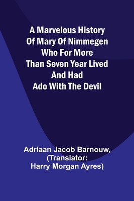 A marvelous history of Mary of Nimmegen; Who for more than seven year lived and had ado with the devil - Jacob Barnouw, Adriaan, and Morgan Ayres, Harry (Translated by)