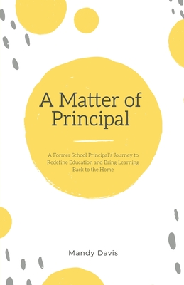 A Matter of Principal: A Former School Principal's Journey to Redefine Education and Bring Learning Back to the Home - Davis, Mandy