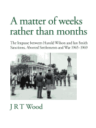 A Matter of Weeks Rather Than Months: The Impasse Between Harold Wilson and Ian Smith Sanctions, Aborted Settlements and War 1965-1969