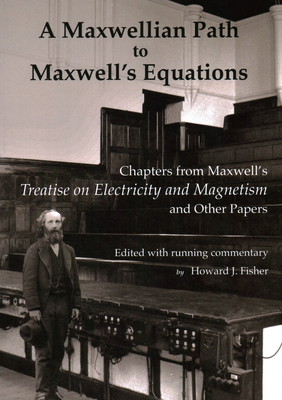 A Maxwellian Path to Maxwell's Equations: Chapters from Maxwell's Treatise on Electricity and Magnetism - Maxwell, James Clerk, and Fisher, Howard J (Editor)