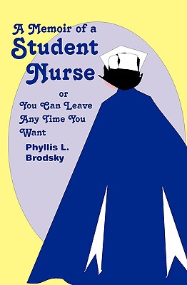 A Memoir Of A Student Nurse: Or You Can Leave Anytime You Want - Brodsky, Phyllis L