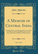 A Memoir of Central India, Vol. 1 of 2: Including Malwa, and Adjoining Provinces; With the History and Copious Illustrations, of the Past and Present Condition of That Country (Classic Reprint)