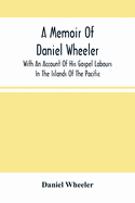 A Memoir Of Daniel Wheeler, With An Account Of His Gospel Labours In The Islands Of The Pacific