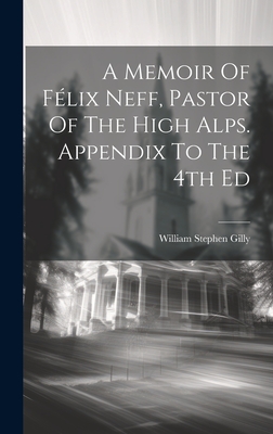 A Memoir Of Flix Neff, Pastor Of The High Alps. Appendix To The 4th Ed - Gilly, William Stephen