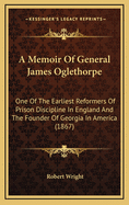 A Memoir Of General James Oglethorpe: One Of The Earliest Reformers Of Prison Discipline In England And The Founder Of Georgia In America
