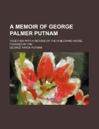 A Memoir of George Palmer Putnam: Together with a Record of the Publishing House Founded by Him