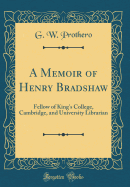 A Memoir of Henry Bradshaw: Fellow of King's College, Cambridge, and University Librarian (Classic Reprint)