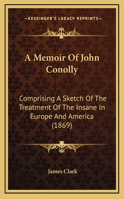 A Memoir of John Conolly: Comprising a Sketch of the Treatment of the Insane in Europe and America (1869) - Clark, James, Sir